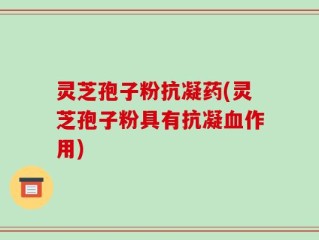 灵芝孢子粉抗凝药(灵芝孢子粉具有抗凝血作用)
