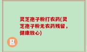 灵芝孢子粉打农药(灵芝孢子粉无农药残留，健康放心)