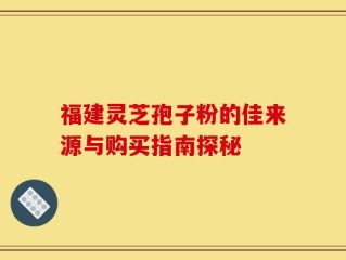 福建灵芝孢子粉的佳来源与购买指南探秘