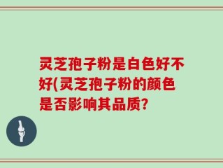 灵芝孢子粉是白色好不好(灵芝孢子粉的颜色是否影响其品质？
