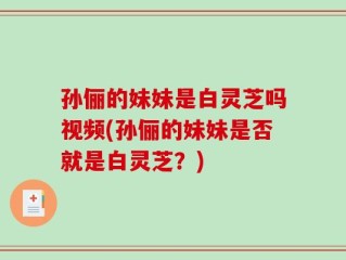 孙俪的妹妹是白灵芝吗视频(孙俪的妹妹是否就是白灵芝？)