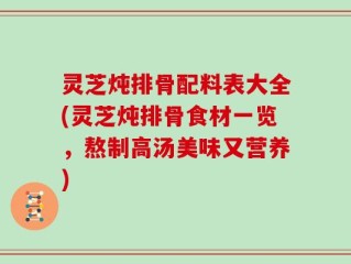 灵芝炖排骨配料表大全(灵芝炖排骨食材一览，熬制高汤美味又营养)