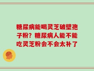 糖尿病能喝灵芝破壁孢子粉？糖尿病人能不能吃灵芝粉会不会太补了