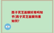 西子灵芝面膜好用吗知乎(西子灵芝面膜效果如何？
