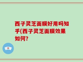 西子灵芝面膜好用吗知乎(西子灵芝面膜效果如何？