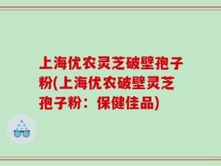 上海优农灵芝破壁孢子粉(上海优农破壁灵芝孢子粉：保健佳品)