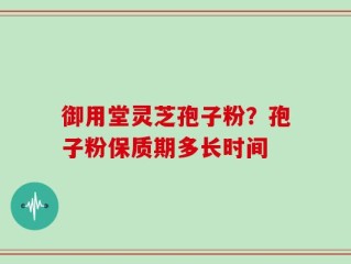 御用堂灵芝孢子粉？孢子粉保质期多长时间