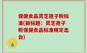 保健食品灵芝孢子粉标准(新标题：灵芝孢子粉保健食品标准规定出台)