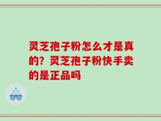 灵芝孢子粉怎么才是真的？灵芝孢子粉快手卖的是正品吗