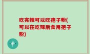 吃完辣可以吃孢子粉(可以在吃辣后食用孢子粉)