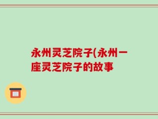 永州灵芝院子(永州一座灵芝院子的故事