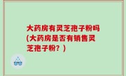 大药房有灵芝孢子粉吗(大药房是否有销售灵芝孢子粉？)