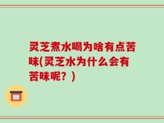 灵芝煮水喝为啥有点苦味(灵芝水为什么会有苦味呢？)