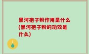黑河孢子粉作用是什么(黑河孢子粉的功效是什么)