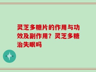 灵芝多糖片的作用与功效及副作用？灵芝多糖治失眠吗