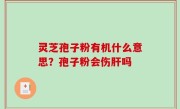 灵芝孢子粉有机什么意思？孢子粉会伤肝吗