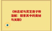 《林志斌与灵芝孢子粉溶解：探索其中的奥秘与关联》