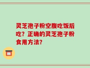 灵芝孢子粉空腹吃饭后吃？正确的灵芝孢子粉食用方法？