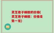 灵芝孢子蜂胶的价格(灵芝孢子蜂胶：价格走势一览)