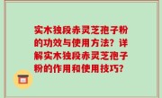 实木独段赤灵芝孢子粉的功效与使用方法？详解实木独段赤灵芝孢子粉的作用和使用技巧？