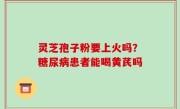灵芝孢子粉要上火吗？糖尿病患者能喝黄芪吗