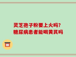 灵芝孢子粉要上火吗？糖尿病患者能喝黄芪吗