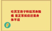 吃灵芝孢子粉后浑身酸痛 是正常反应还是身体不适