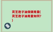 灵芝孢子油保健用量(灵芝孢子油用量如何？)