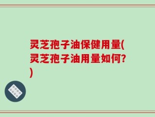 灵芝孢子油保健用量(灵芝孢子油用量如何？)