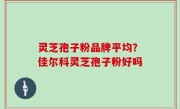 灵芝孢子粉品牌平均？佳尔科灵芝孢子粉好吗