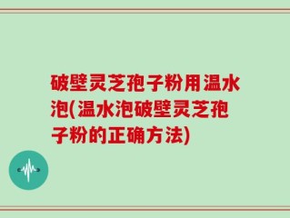 破壁灵芝孢子粉用温水泡(温水泡破壁灵芝孢子粉的正确方法)