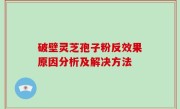 破壁灵芝孢子粉反效果原因分析及解决方法