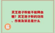 灵芝孢子粉能不能降血糖？灵芝孢子粉的功效、作用及禁忌是什么