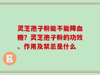 灵芝孢子粉能不能降血糖？灵芝孢子粉的功效、作用及禁忌是什么