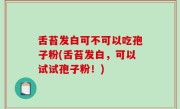 舌苔发白可不可以吃孢子粉(舌苔发白，可以试试孢子粉！)