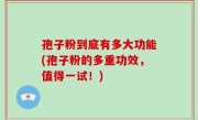 孢子粉到底有多大功能(孢子粉的多重功效，值得一试！)