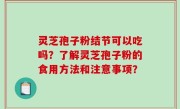 灵芝孢子粉结节可以吃吗？了解灵芝孢子粉的食用方法和注意事项？