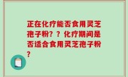 正在化疗能否食用灵芝孢子粉？？化疗期间是否适合食用灵芝孢子粉？
