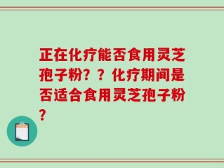 正在化疗能否食用灵芝孢子粉？？化疗期间是否适合食用灵芝孢子粉？