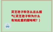 灵芝孢子粉怎么这么腥气(灵芝孢子粉为什么有如此重的腥味呢？)