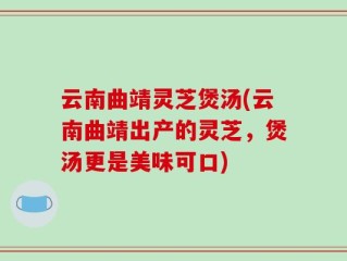 云南曲靖灵芝煲汤(云南曲靖出产的灵芝，煲汤更是美味可口)