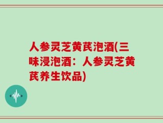 人参灵芝黄芪泡酒(三味浸泡酒：人参灵芝黄芪养生饮品)
