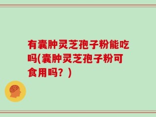 有囊肿灵芝孢子粉能吃吗(囊肿灵芝孢子粉可食用吗？)