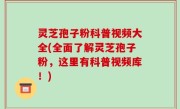 灵芝孢子粉科普视频大全(全面了解灵芝孢子粉，这里有科普视频库！)