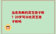 治愈失眠的灵芝孢子粉？20岁可以吃灵芝孢子粉吗