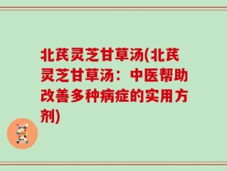 北芪灵芝甘草汤(北芪灵芝甘草汤：中医帮助改善多种病症的实用方剂)