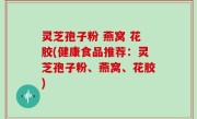 灵芝孢子粉 燕窝 花胶(健康食品推荐：灵芝孢子粉、燕窝、花胶)
