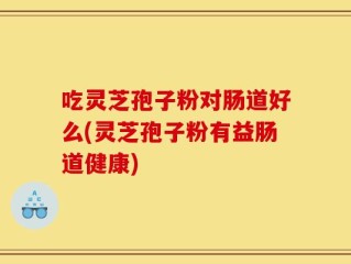 吃灵芝孢子粉对肠道好么(灵芝孢子粉有益肠道健康)