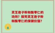 灵芝孢子粉和酸枣仁的功效？探究灵芝孢子粉和酸枣仁的保健价值？