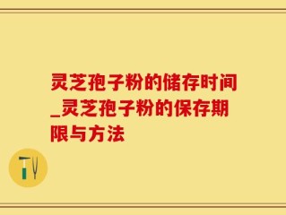 灵芝孢子粉的储存时间_灵芝孢子粉的保存期限与方法